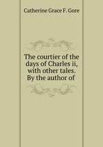 The courtier of the days of Charles ii, with other tales. By the author of