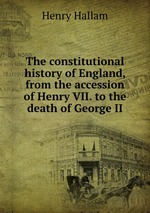 The constitutional history of England, from the accession of Henry VII. to the death of George II