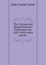 The Corrupt and Illegal Practices Prevention Act, 1883: With notes and an