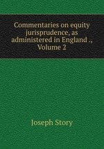 Commentaries on equity jurisprudence, as administered in England ., Volume 2