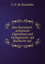 Das literarisch-artistische Eigenthum und Verlagsrecht, mit Rcksicht auf