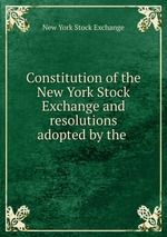 Constitution of the New York Stock Exchange and resolutions adopted by the