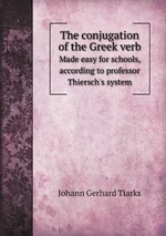 The conjugation of the Greek verb. Made easy for schools, according to professor Thiersch`s system