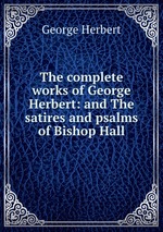 The complete works of George Herbert: and The satires and psalms of Bishop Hall