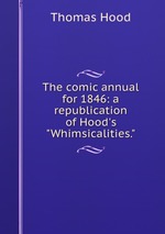 The comic annual for 1846: a republication of Hood`s "Whimsicalities."
