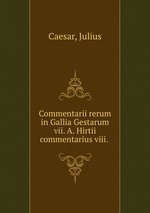 Commentarii rerum in Gallia Gestarum vii. A. Hirtii commentarius viii.