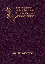The civilization of Babylonia and Assyria: its remains, language, history