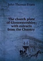 The church plate of Gloucestershire: with extracts from the Chantry