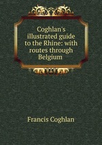 Coghlan`s illustrated guide to the Rhine: with routes through Belgium
