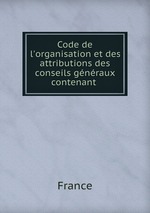 Code de l`organisation et des attributions des conseils gnraux contenant
