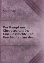 Der Kampf um die Cheopspyramide: Eine Geschichte und Geschichten aus dem