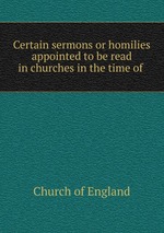 Certain sermons or homilies appointed to be read in churches in the time of