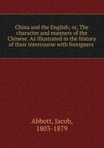 China and the English; or, The character and manners of the Chinese. As illustrated in the history of their intercourse with foreigners