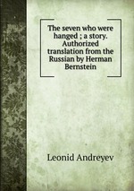 The seven who were hanged ; a story. Authorized translation from the Russian by Herman Bernstein