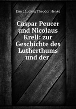 Caspar Peucer und Nicolaus Krell: zur Geschichte des Lutherthums und der