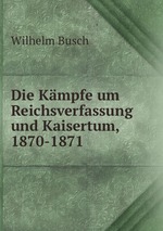 Die Kmpfe um Reichsverfassung und Kaisertum, 1870-1871