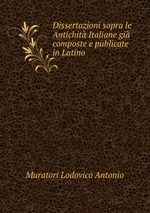 Dissertazioni sopra le Antichit Italiane gi composte e publicate in Latino