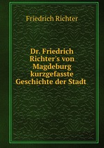 Dr. Friedrich Richter`s von Magdeburg kurzgefasste Geschichte der Stadt