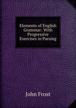 Elements of English Grammar: With Progressive Exercises in Parsing