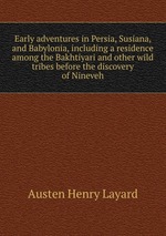Early adventures in Persia, Susiana, and Babylonia, including a residence among the Bakhtiyari and other wild tribes before the discovery of Nineveh