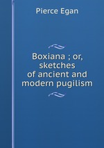 Boxiana ; or, sketches of ancient and modern pugilism