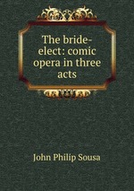 The bride-elect: comic opera in three acts