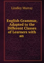 English Grammar, Adapted to the Different Classes of Learners with an