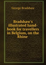 Bradshaw`s illustrated hand-book for travellers in Belgium, on the Rhine