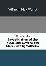 Ethics: An Investigation of the Facts and Laws of the Moral Life by Wilhelm