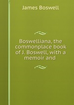 Boswelliana, the commonplace book of J. Boswell, with a memoir and