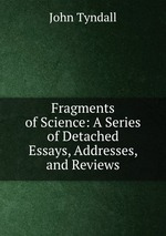 Fragments of Science: A Series of Detached Essays, Addresses, and Reviews