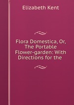 Flora Domestica, Or, The Portable Flower-garden: With Directions for the