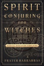 Spirit Conjuring for Witches: Magical Evocation Simplified