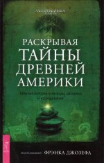 Раскрывая тайны древней Америки. Забытые истории и легенды, раскопки и исследования