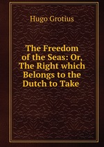 The Freedom of the Seas: Or, The Right which Belongs to the Dutch to Take