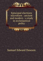 Episcopal elections microform : ancient and modern : a study in ecclesiastical polity