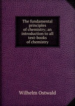The fundamental principles of chemistry; an introduction to all text-books of chemistry