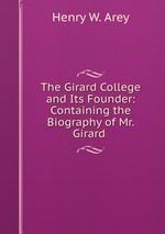 The Girard College and Its Founder: Containing the Biography of Mr. Girard