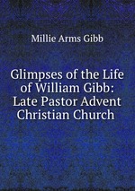Glimpses of the Life of William Gibb: Late Pastor Advent Christian Church