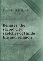 Benares, the sacred city: sketches of Hindu life and religion