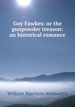 Guy Fawkes: or the gunpowder treason: an historical romance