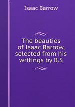 The beauties of Isaac Barrow, selected from his writings by B.S