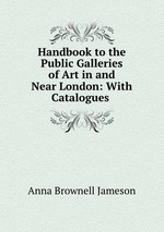 Handbook to the Public Galleries of Art in and Near London: With Catalogues
