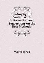 Heating by Hot Water: With Information and Suggestions on the Best Methods