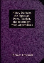 Henry Derozio, the Eurasian, Poet, Teacher, and Journalist: With Appendices
