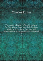 The ancient history of the Egyptians, Carthaginians, Assyrians, Babylonians, Medes and Persians, Grecians and Macedonians; translated from the French. 5