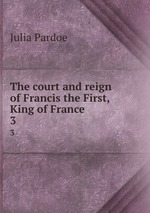 The court and reign of Francis the First, King of France. 3