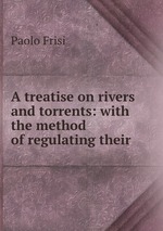 A treatise on rivers and torrents: with the method of regulating their