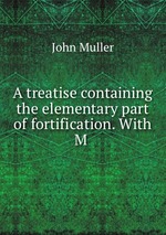 A treatise containing the elementary part of fortification. With M