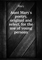 Aunt Mary`s poetry, original and select, for the use of young persons